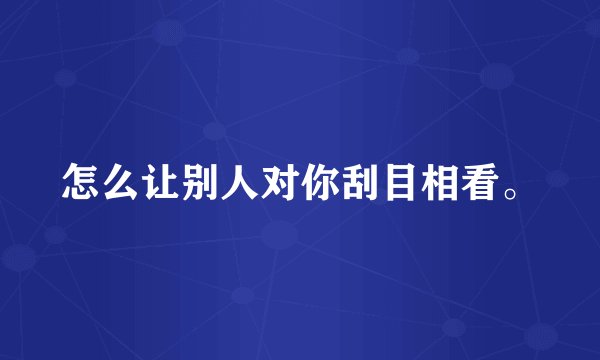 怎么让别人对你刮目相看。