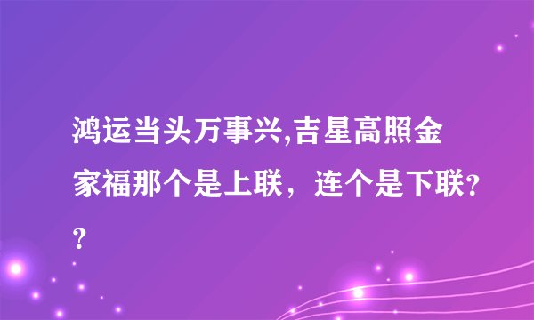 鸿运当头万事兴,吉星高照金家福那个是上联，连个是下联？？