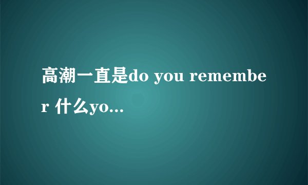 高潮一直是do you remember 什么you first cry吧 ，好好听 ，跪求歌曲名 。女生唱的 ， 很美妙