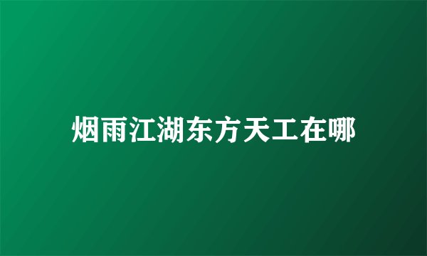 烟雨江湖东方天工在哪