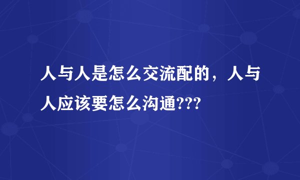 人与人是怎么交流配的，人与人应该要怎么沟通???