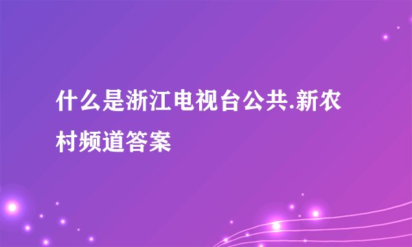 什么是浙江电视台公共.新农村频道答案