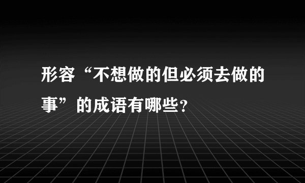 形容“不想做的但必须去做的事”的成语有哪些？