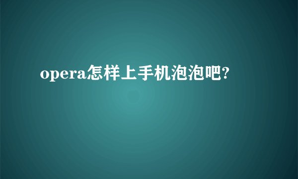 opera怎样上手机泡泡吧?