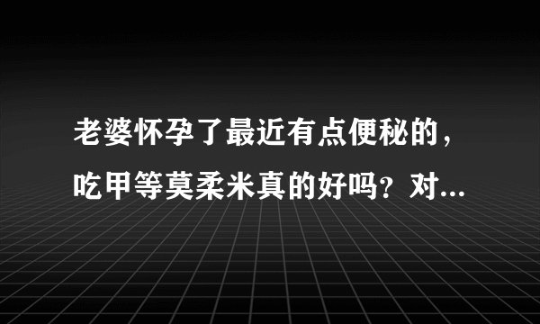 老婆怀孕了最近有点便秘的，吃甲等莫柔米真的好吗？对孩子不会有什么影响吧！