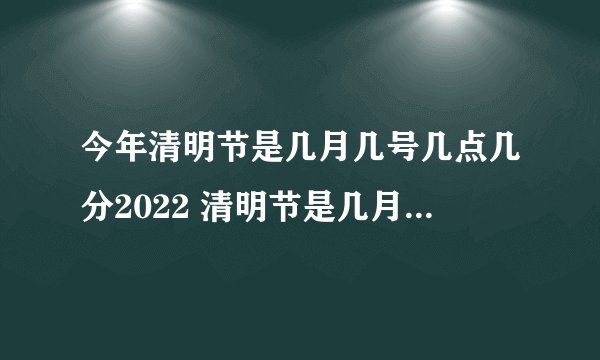今年清明节是几月几号几点几分2022 清明节是几月几号几点几分