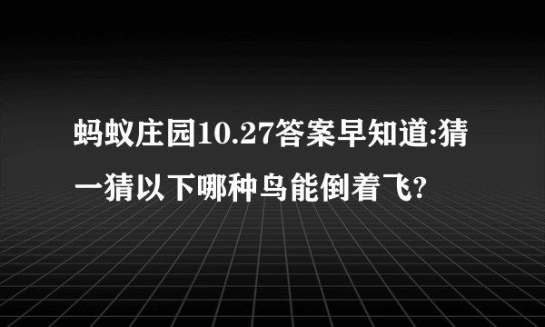 蚂蚁庄园10.27答案早知道:猜一猜以下哪种鸟能倒着飞?