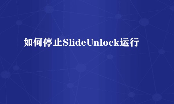 如何停止SlideUnlock运行