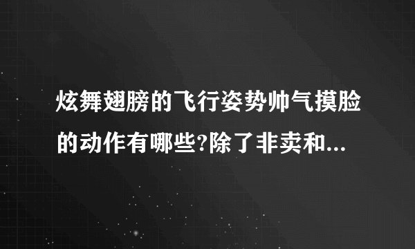 炫舞翅膀的飞行姿势帅气摸脸的动作有哪些?除了非卖和1800的