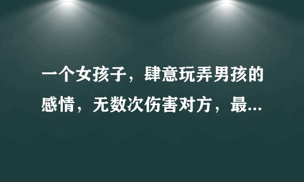 一个女孩子，肆意玩弄男孩的感情，无数次伤害对方，最后告别之际，男孩把女孩子给强上了…请问是谁的错？