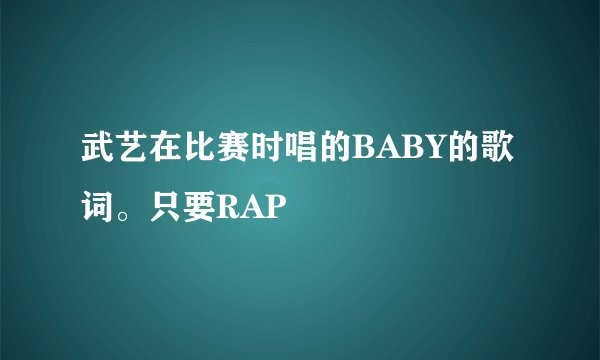 武艺在比赛时唱的BABY的歌词。只要RAP
