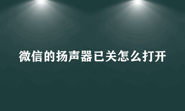 微信的扬声器已关怎么打开