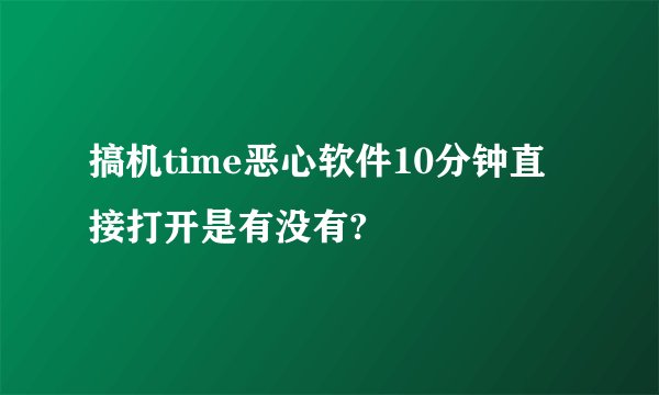 搞机time恶心软件10分钟直接打开是有没有?