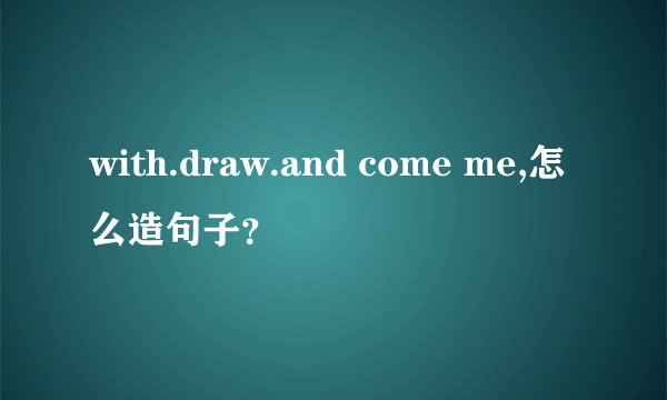 with.draw.and come me,怎么造句子？