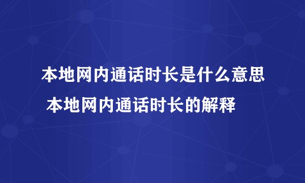 本地网内通话时长是什么意思 本地网内通话时长的解释