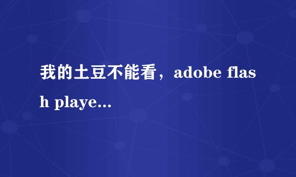 我的土豆不能看，adobe flash player 安装好多次都不行