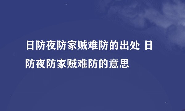 日防夜防家贼难防的出处 日防夜防家贼难防的意思
