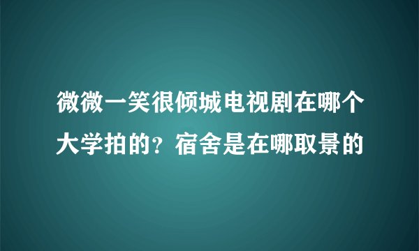 微微一笑很倾城电视剧在哪个大学拍的？宿舍是在哪取景的