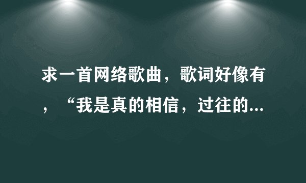 求一首网络歌曲，歌词好像有，“我是真的相信，过往的点点滴滴”！