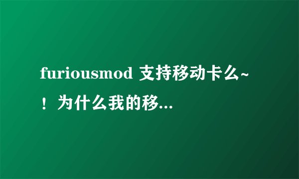 furiousmod 支持移动卡么~！为什么我的移动卡只能出来神州行然后就无服务了