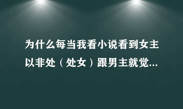 为什么每当我看小说看到女主以非处（处女）跟男主就觉得心里很难受啊，是不是我有恋处情节，还很严重？？
