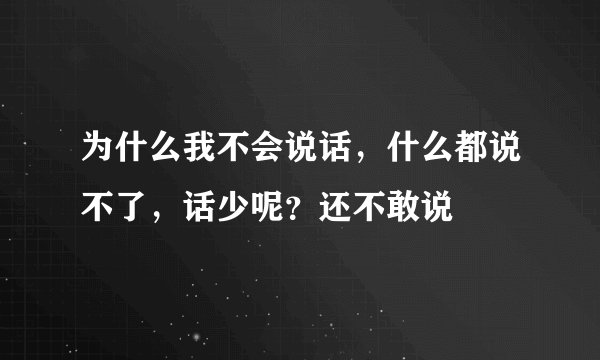 为什么我不会说话，什么都说不了，话少呢？还不敢说