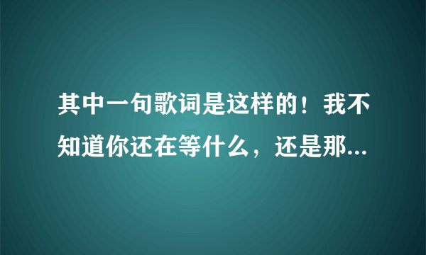 其中一句歌词是这样的！我不知道你还在等什么，还是那个地点那条街。那么歌曲名叫什么？