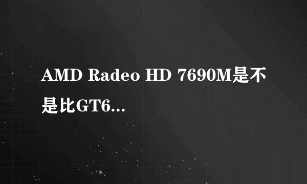 AMD Radeo HD 7690M是不是比GT630牛b?