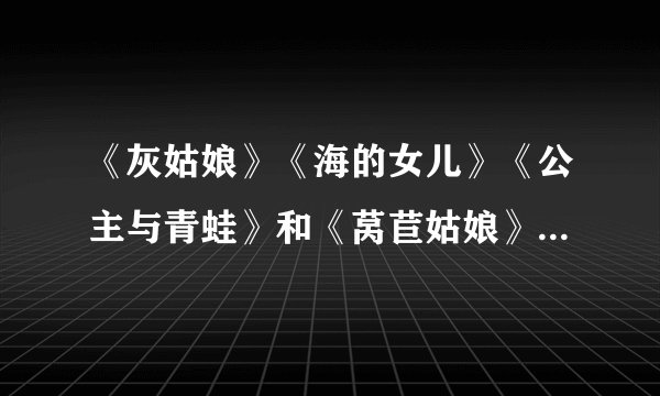 《灰姑娘》《海的女儿》《公主与青蛙》和《莴苣姑娘》，它们里面的主人公分别都是谁？？？