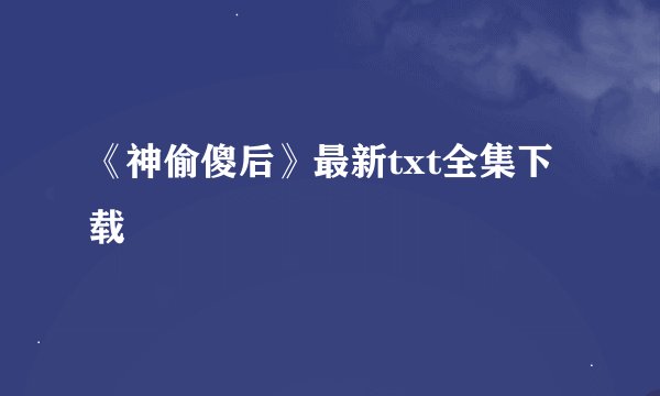 《神偷傻后》最新txt全集下载