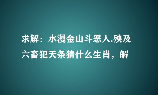 求解：水漫金山斗恶人.殃及六畜犯天条猜什么生肖，解