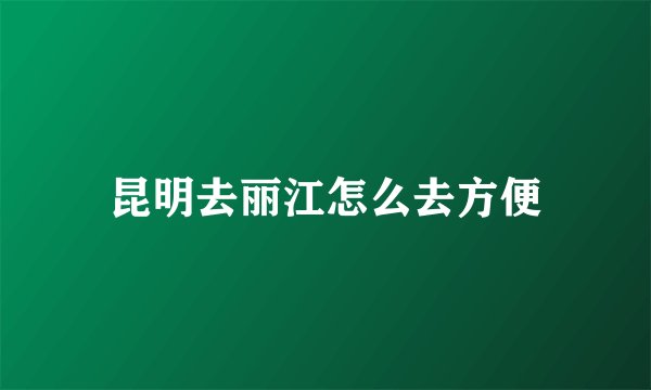 昆明去丽江怎么去方便