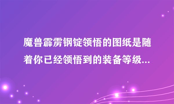 魔兽霹雳钢锭领悟的图纸是随着你已经领悟到的装备等级提升的吗？