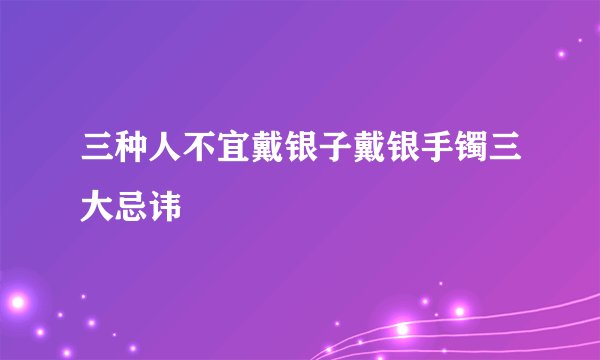 三种人不宜戴银子戴银手镯三大忌讳