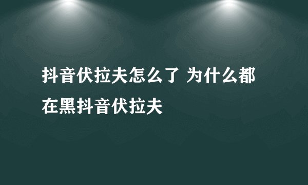 抖音伏拉夫怎么了 为什么都在黑抖音伏拉夫