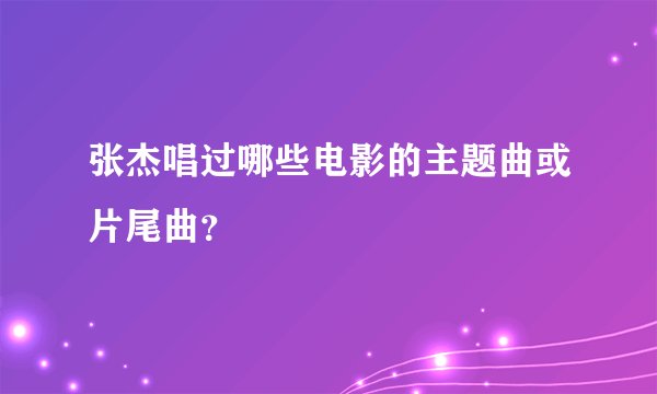 张杰唱过哪些电影的主题曲或片尾曲？