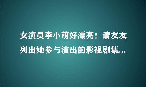 女演员李小萌好漂亮！请友友列出她参与演出的影视剧集。谢谢！
