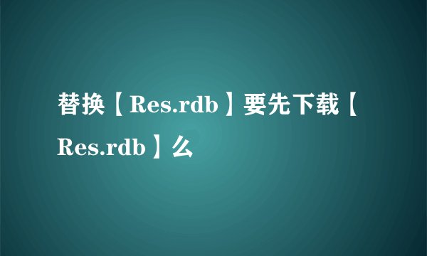 替换【Res.rdb】要先下载【Res.rdb】么