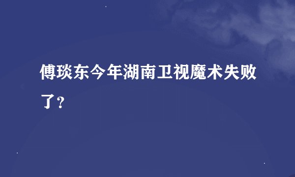 傅琰东今年湖南卫视魔术失败了？