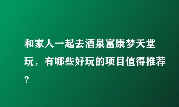 和家人一起去酒泉富康梦天堂玩，有哪些好玩的项目值得推荐？