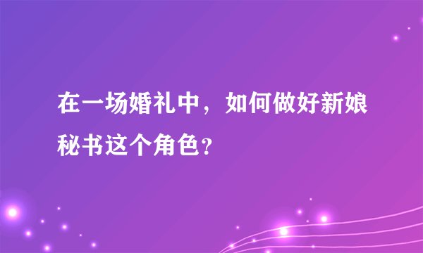 在一场婚礼中，如何做好新娘秘书这个角色？