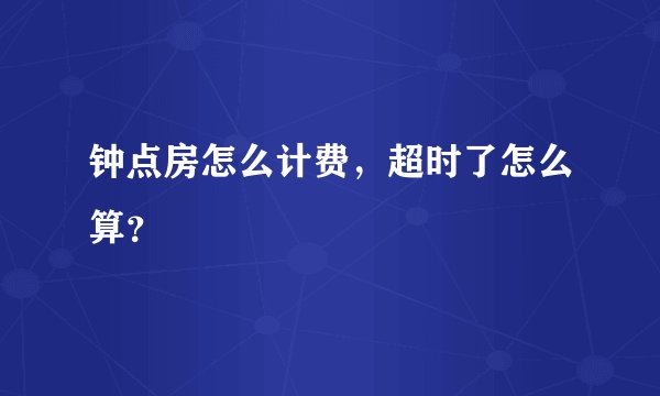 钟点房怎么计费，超时了怎么算？