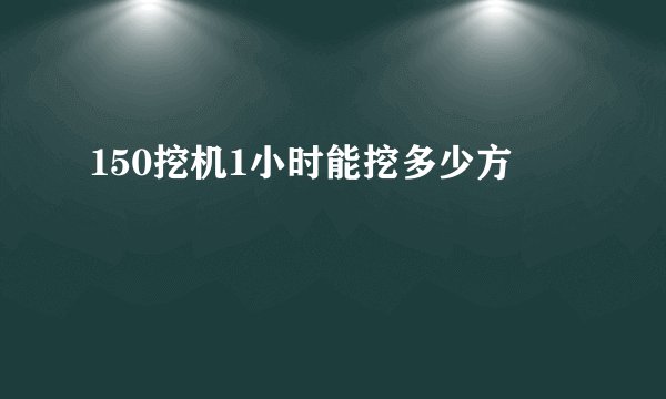 150挖机1小时能挖多少方