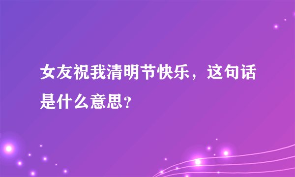 女友祝我清明节快乐，这句话是什么意思？