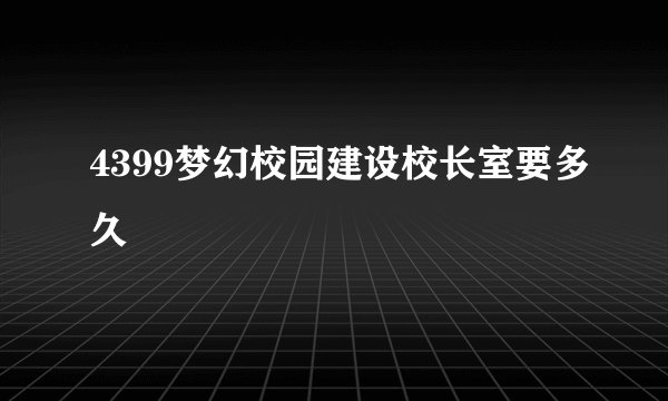 4399梦幻校园建设校长室要多久