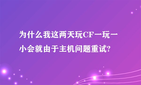 为什么我这两天玩CF一玩一小会就由于主机问题重试?