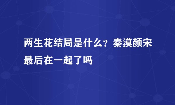 两生花结局是什么？秦漠颜宋最后在一起了吗