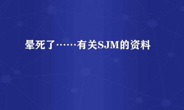 晕死了……有关SJM的资料