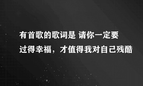 有首歌的歌词是 请你一定要过得幸福，才值得我对自己残酷