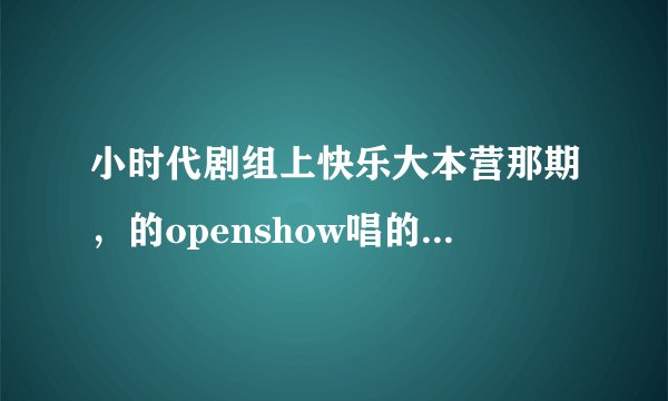 小时代剧组上快乐大本营那期，的openshow唱的是什么歌啊，还有就是柯震东开场的曲目是什么啊